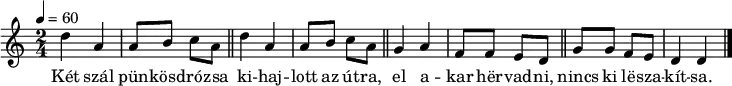 {
<<
\relative c' {
\key d \dorian
\time 2/4
\tempo 4 = 60
\set Staff.midiInstrument = "electric piano 1"
\transposition c'
\repeat unfold 2 {
% Két szál pünkösdrózsa kihajlott az útra
d'4 a a8 b c a \bar "||" }
% el akar hervadni, nincs ki leszakítsa.
g4 a f8 f e d \bar "||" g g f e d4 d \bar "|."
}
\addlyrics {
Két szál pün -- kösd -- ró -- zsa
ki -- haj -- lott az út -- ra,
el a -- kar hër -- vad -- ni,
nincs ki lë -- sza -- kít -- sa.
}
>>
}